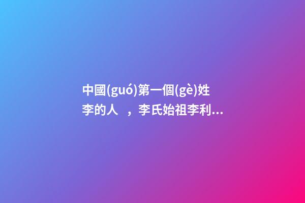 中國(guó)第一個(gè)姓李的人，李氏始祖李利貞（中國(guó)第一個(gè)姓李的人,李氏始祖李利貞是誰(shuí)）